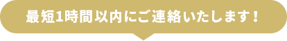 最短1時間以内にご連絡いたします！